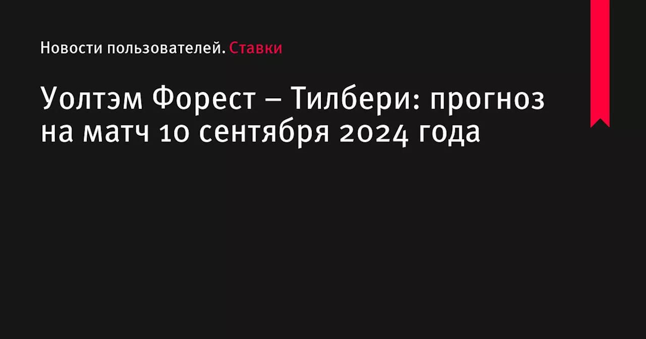 Уолтэм Форест &ndash; Тилбери: прогноз на матч 10 сентября 2024 года