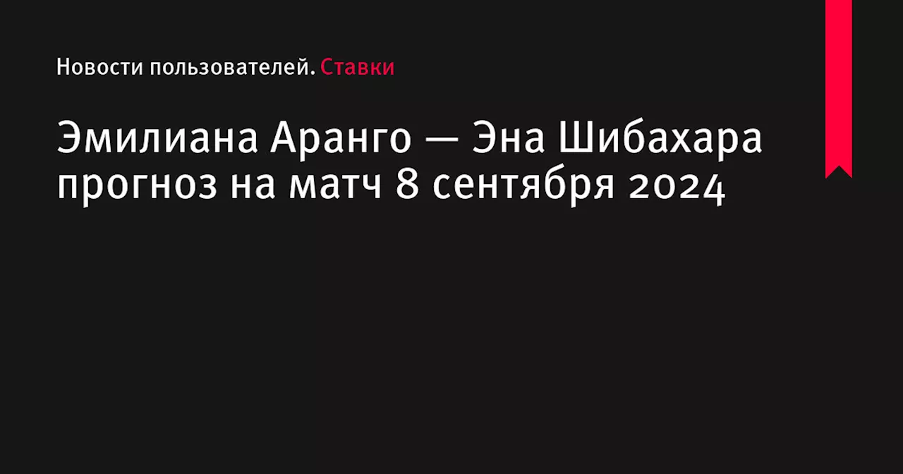 Эмилиана Аранго — Эна Шибахара прогноз на матч 8 сентября 2024