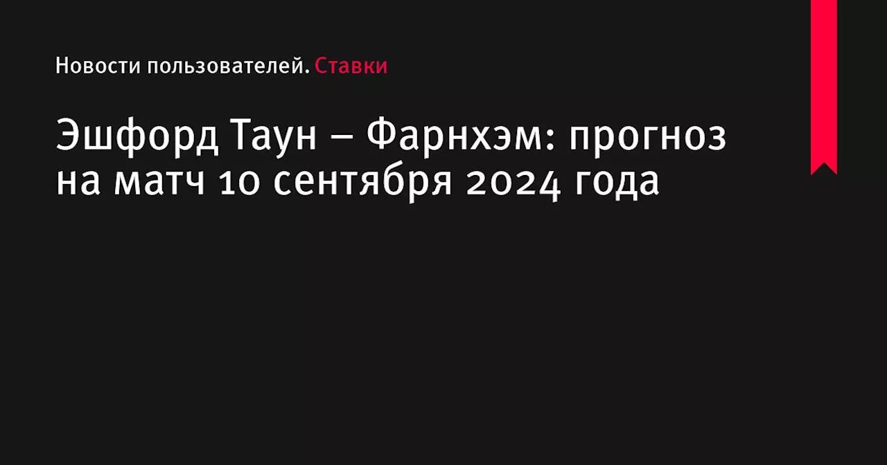 Эшфорд Таун &ndash; Фарнхэм: прогноз на матч 10 сентября 2024 года