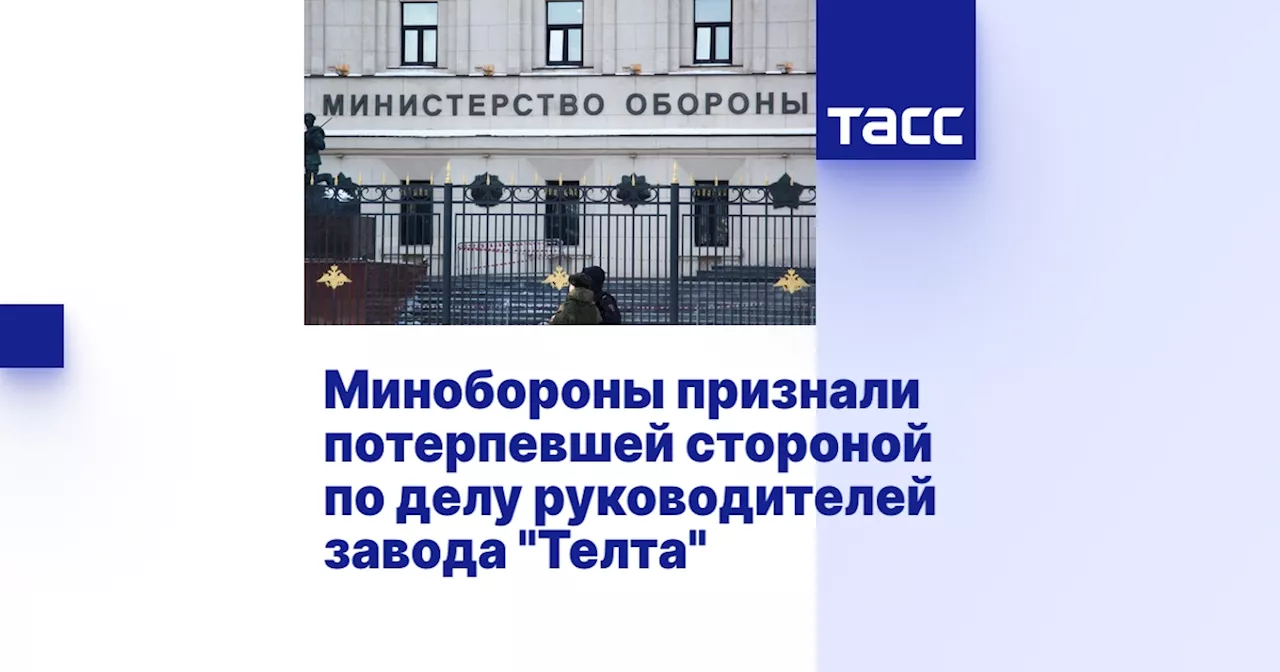 Минобороны признали потерпевшей стороной по делу руководителей завода 'Телта'