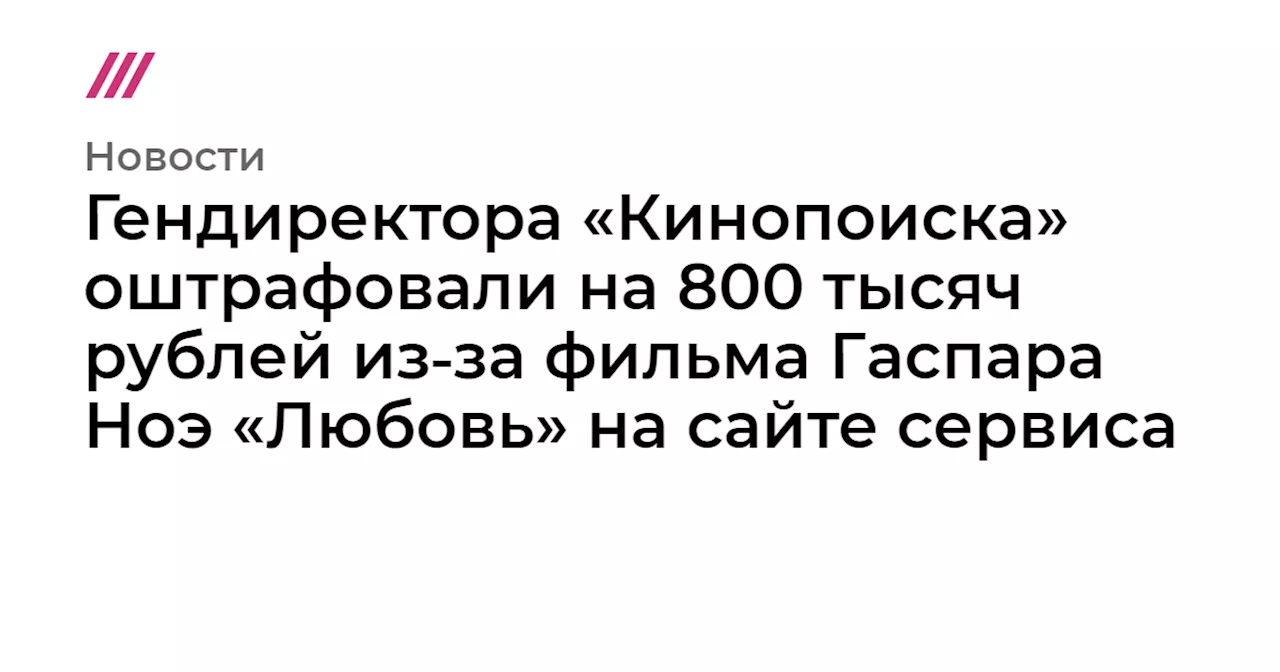 Гендиректора «Кинопоиска» оштрафовали на 800 тысяч рублей из‑за фильма Гаспара Ноэ «Любовь» на сайте сервиса