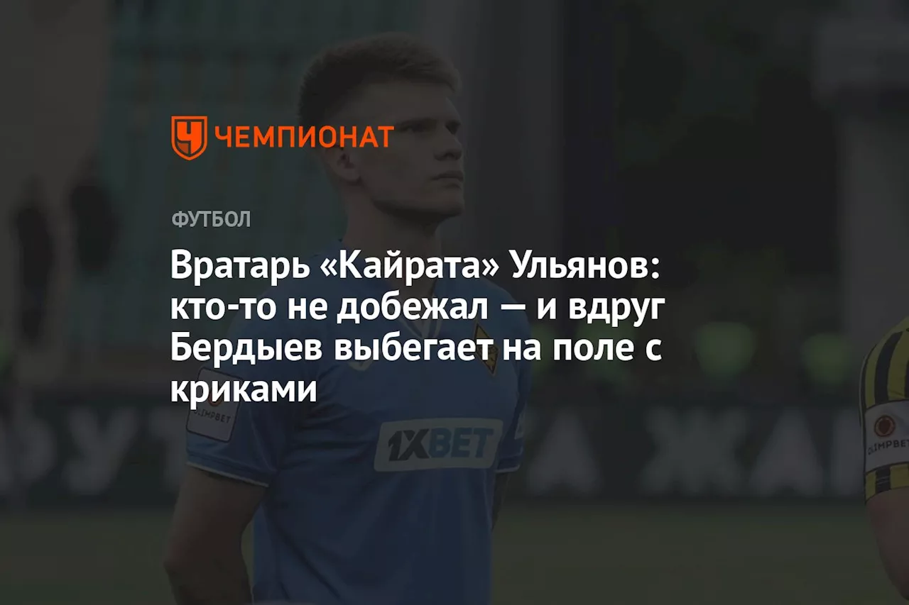 Вратарь «Кайрата» Ульянов: кто-то не добежал — и вдруг Бердыев выбегает на поле с криками