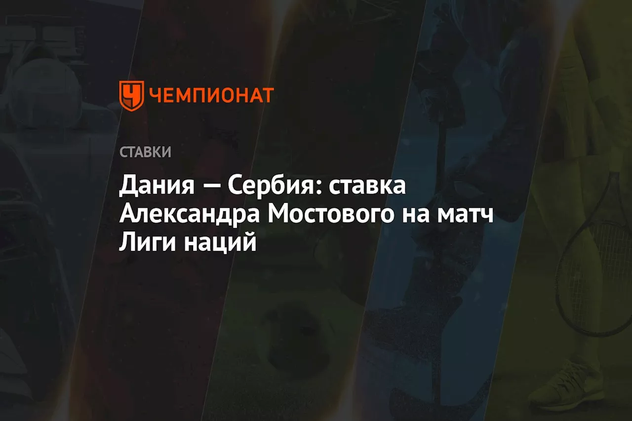 Дания — Сербия: ставка Александра Мостового на матч Лиги наций