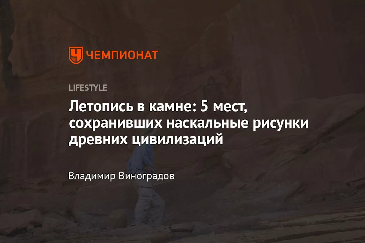 Летопись в камне: 5 мест, сохранивших наскальные рисунки древних цивилизаций