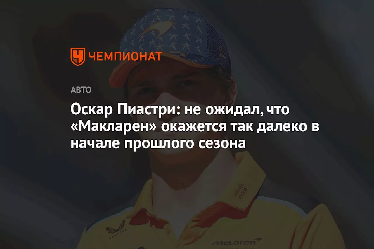 Оскар Пиастри: не ожидал, что «Макларен» окажется так далеко в начале прошлого сезона