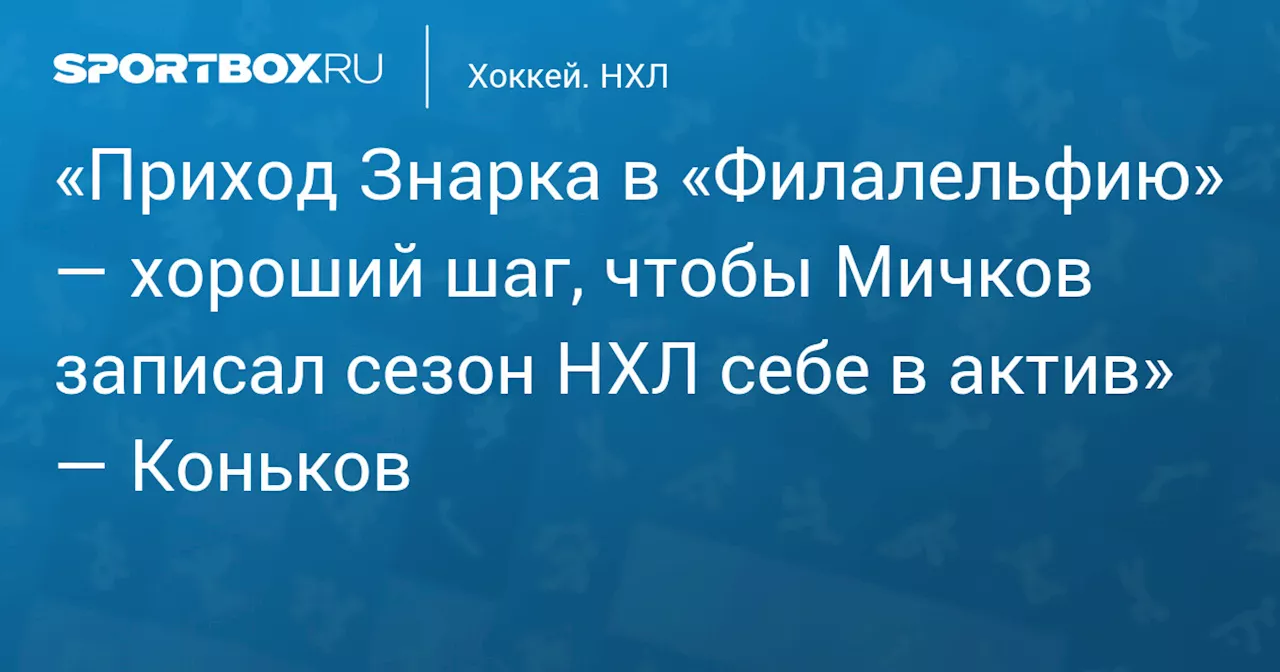 «Приход Знарка в «Филалельфию» — хороший шаг, чтобы Мичков записал сезон НХЛ себе в актив» — Коньков