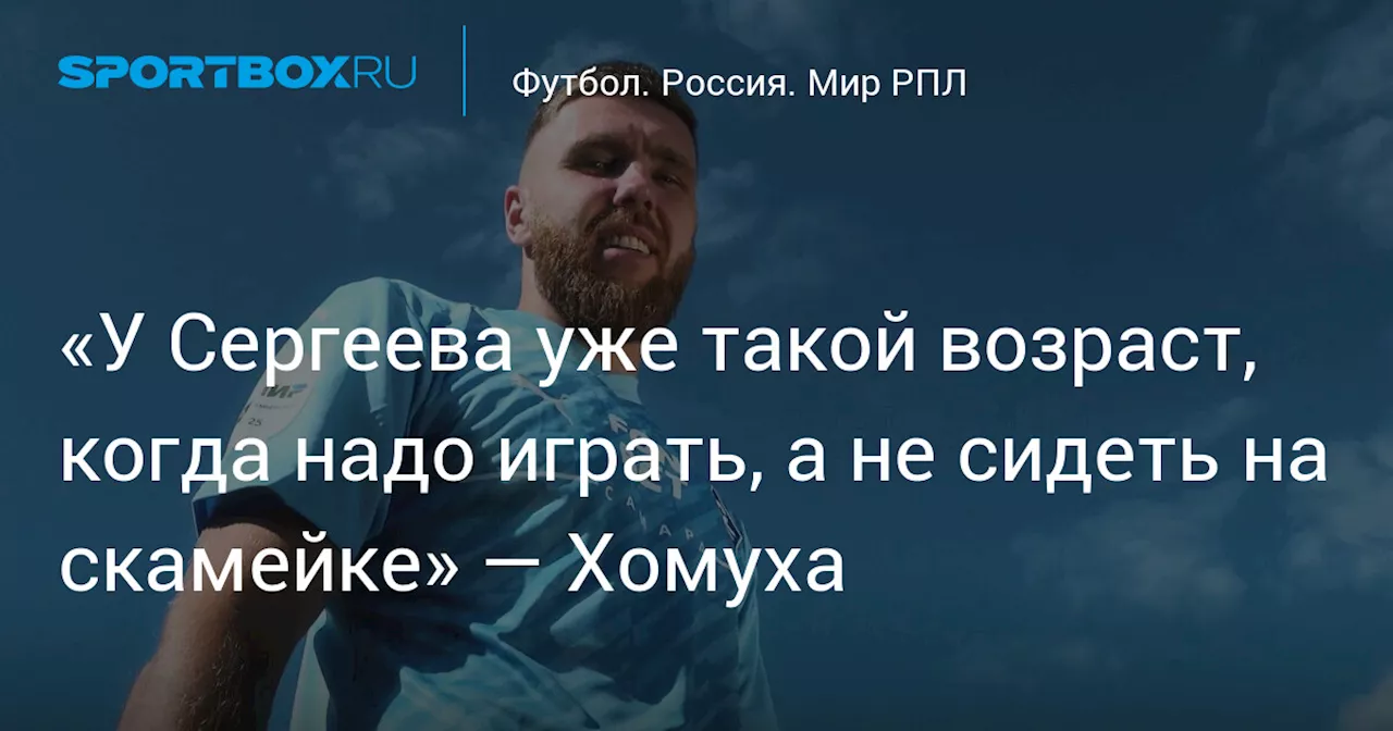 «У Сергеева уже такой возраст, когда надо играть, а не сидеть на скамейке» — Хомуха