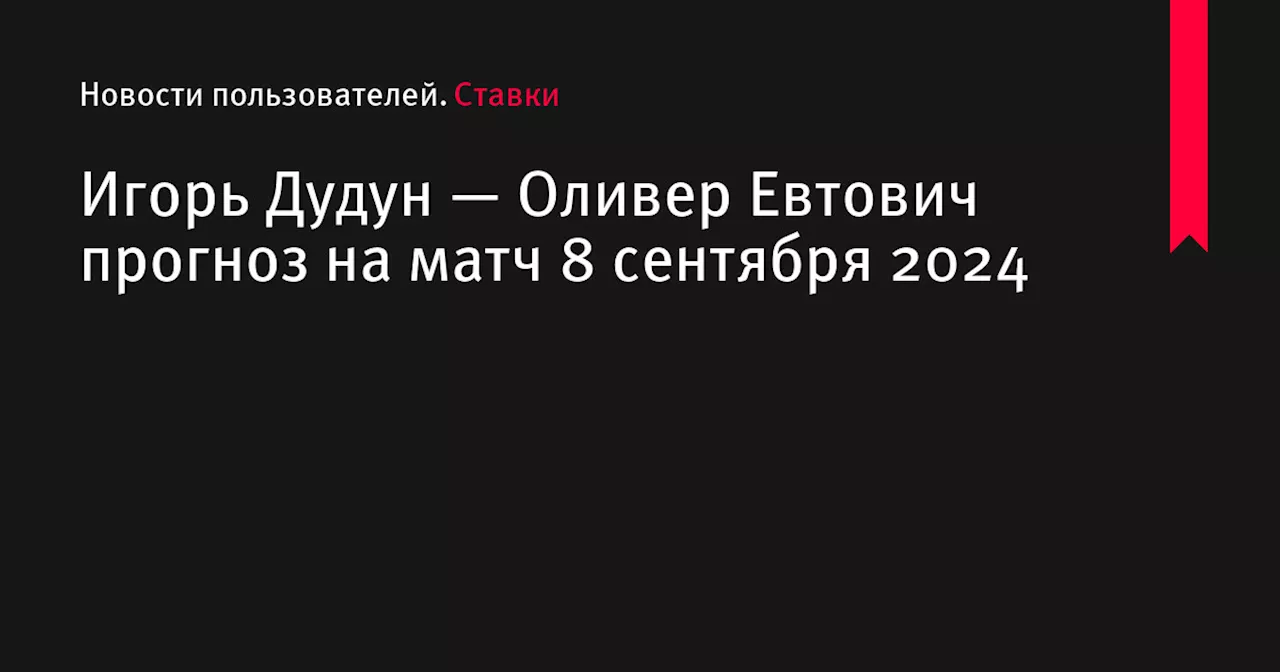 Игорь Дудун — Оливер Евтович прогноз на матч 8 сентября 2024