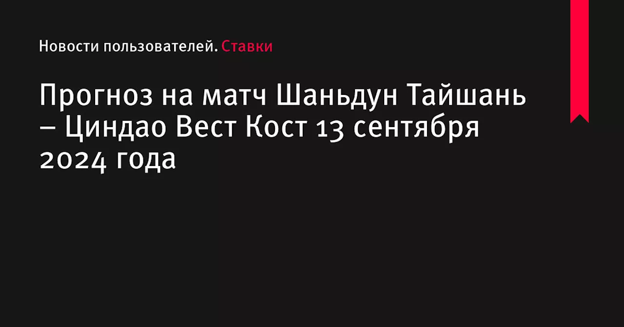 Прогноз на матч Шаньдун Тайшань – Циндао Вест Кост 13 сентября 2024 года