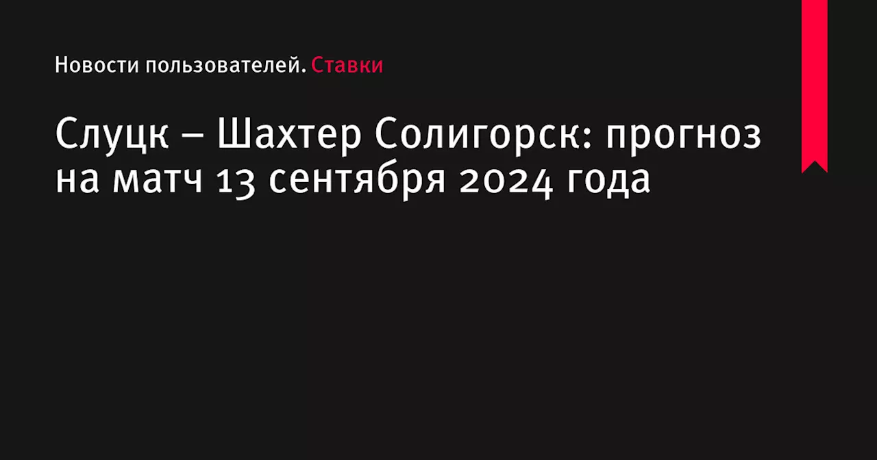 Слуцк &ndash; Шахтер Солигорск: прогноз на матч 13 сентября 2024 года