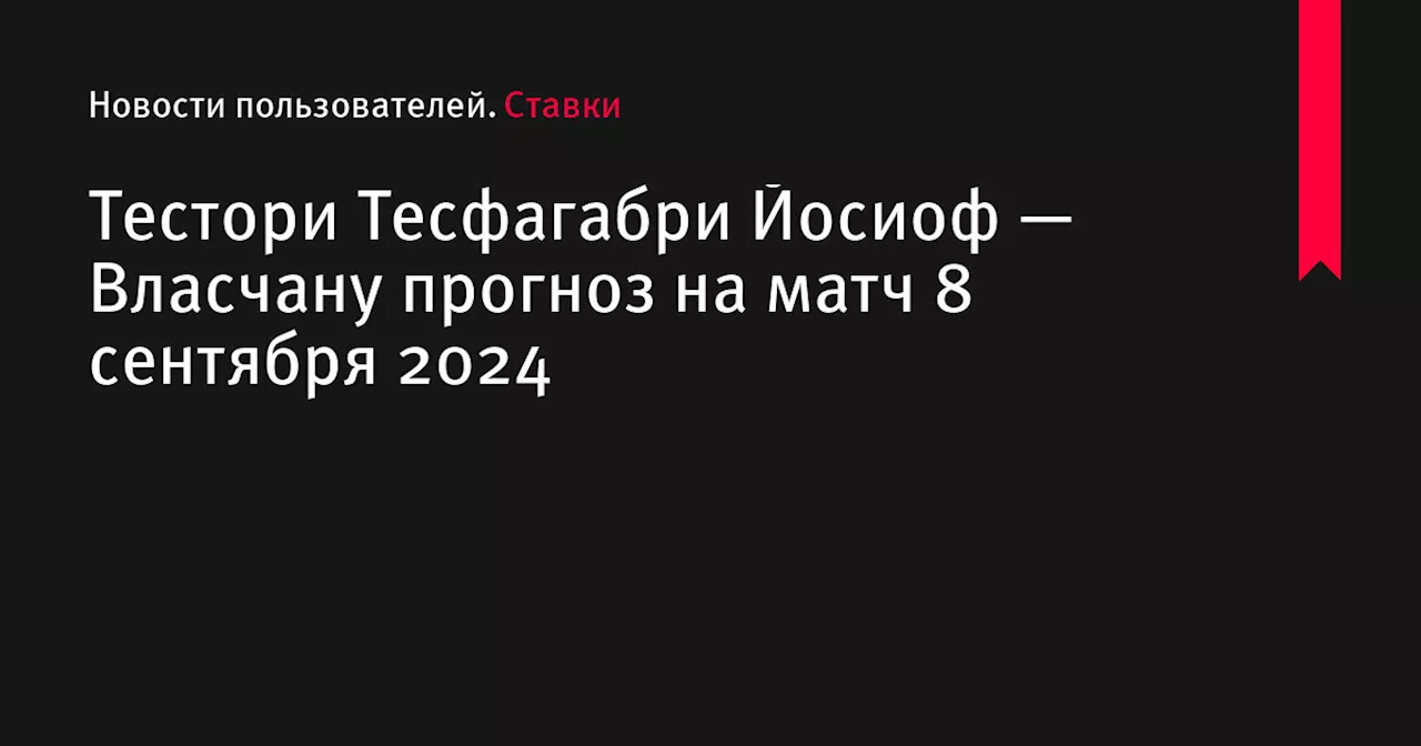 Тестори Тесфагабри Йосиоф — Власчану прогноз на матч 8 сентября 2024