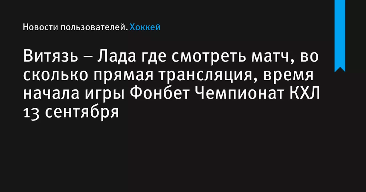 – Лада где смотреть матч, во сколько прямая трансляция, время начала игры Фонбет Чемпионат КХЛ 13 сентября