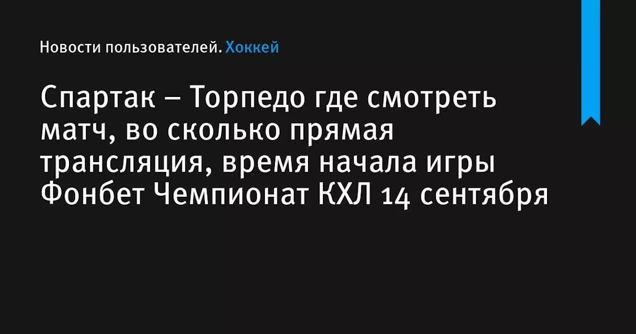 – Торпедо где смотреть матч, во сколько прямая трансляция, время начала игры Фонбет Чемпионат КХЛ 14 сентября