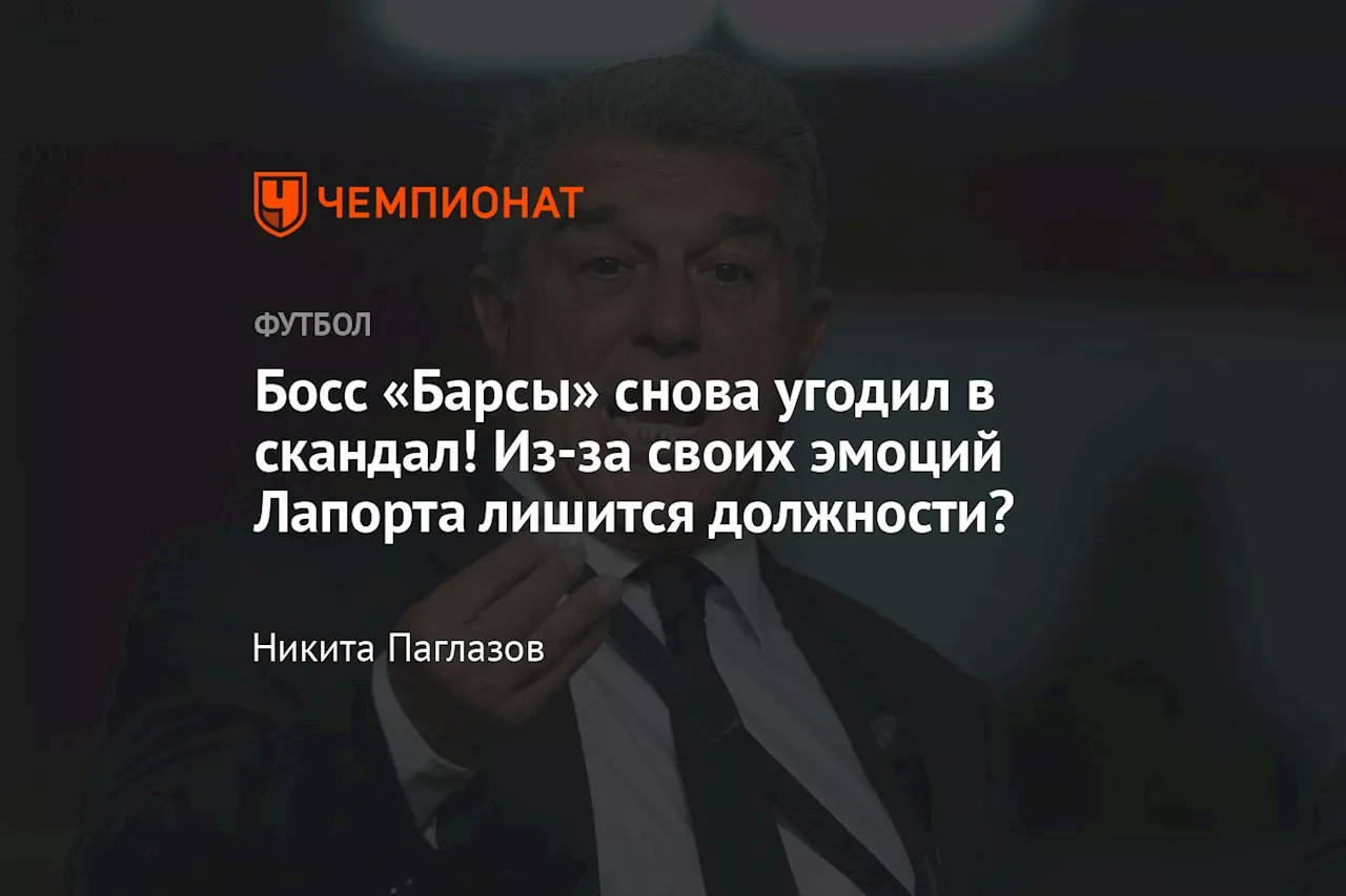 Босс «Барсы» снова угодил в скандал! Из-за своих эмоций Лапорта лишится должности?