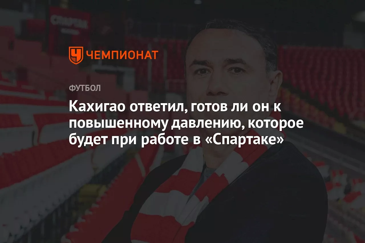 Кахигао ответил, готов ли он к повышенному давлению, которое будет при работе в «Спартаке»