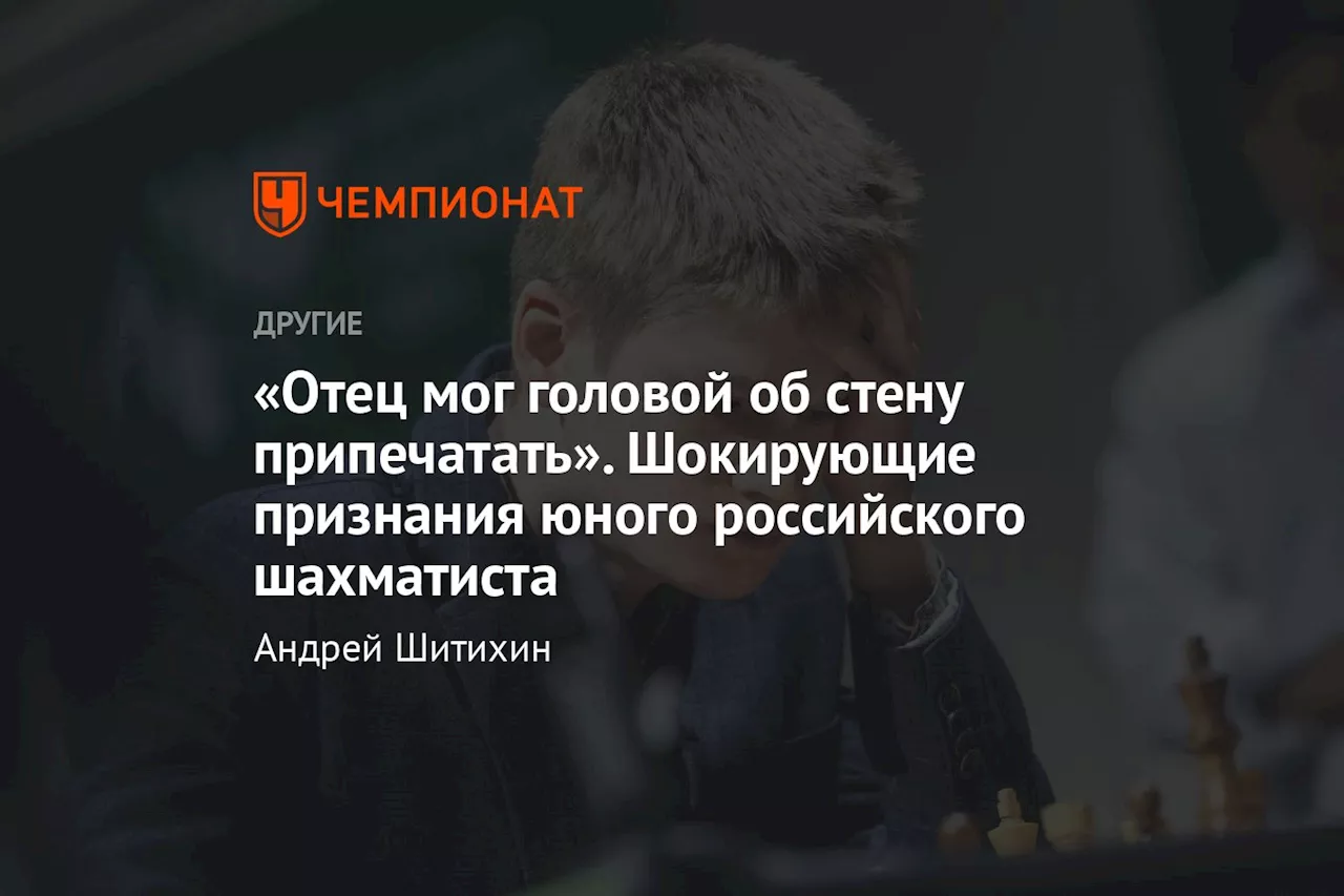 «Отец мог головой об стену припечатать». Шокирующие признания юного российского шахматиста