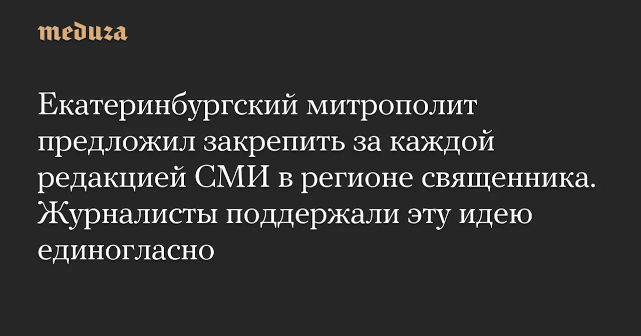 Екатеринбургский митрополит предложил закрепить за каждой редакцией СМИ в регионе священника. Журналисты поддержали эту идею единогласно