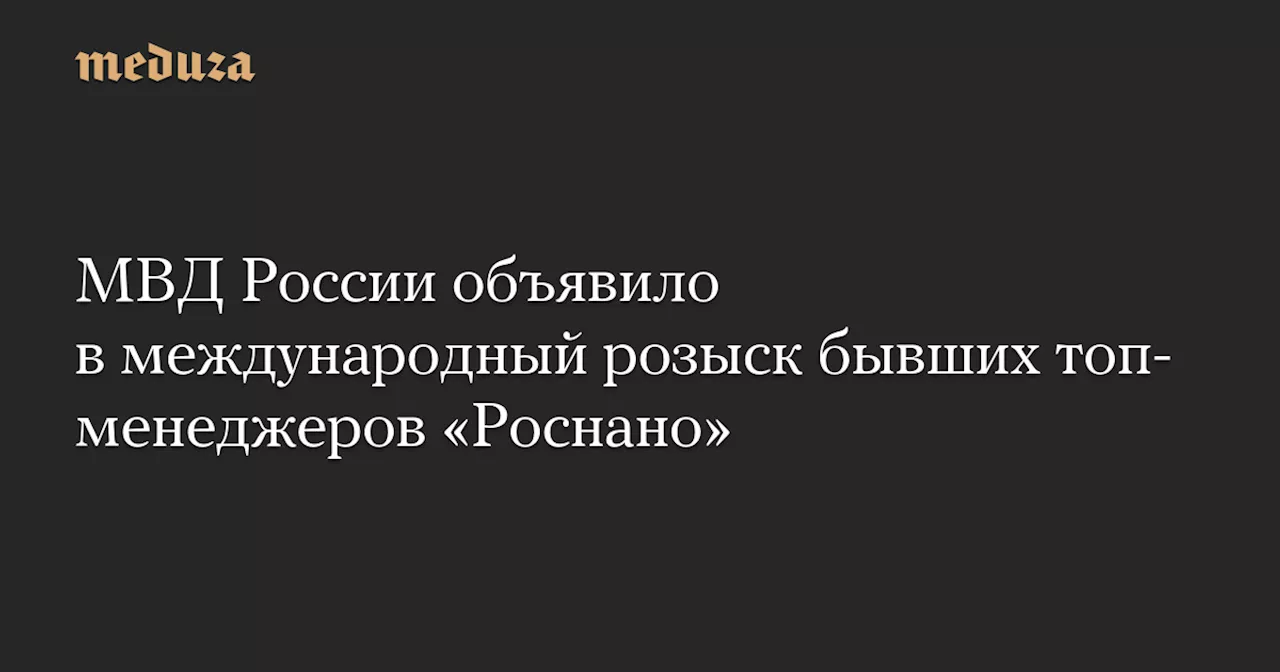 МВД России объявило в международный розыск бывших топ-менеджеров «Роснано»