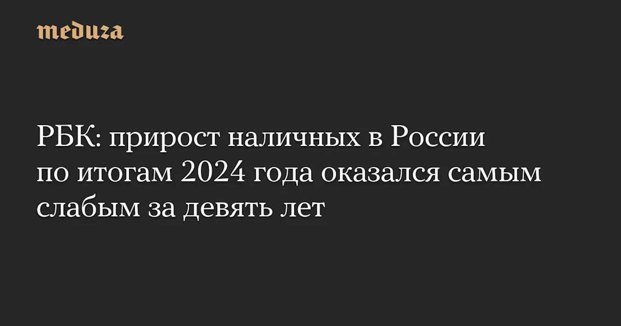 РБК: прирост наличных в России по итогам 2024 года оказался самым слабым за девять лет