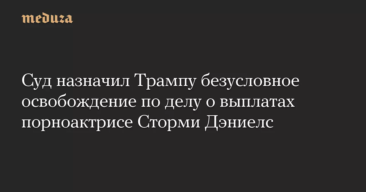 Суд назначил Трампу безусловное освобождение по делу о выплатах порноактрисе Сторми Дэниелс