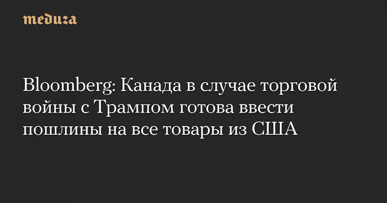 Bloomberg: Канада в случае торговой войны с Трампом готова ввести пошлины на все товары из США