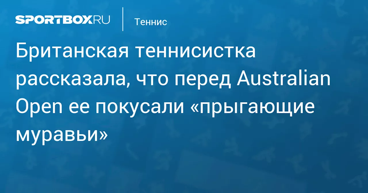 Британская теннисистка рассказала, что перед Australian Open ее покусали «прыгающие муравьи»