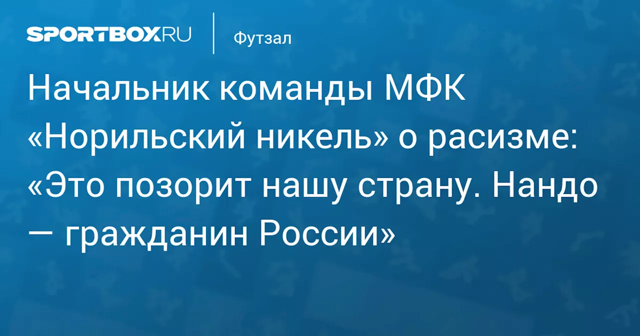 Начальник команды МФК «Норильский никель» о расизме: «Это позорит нашу страну. Нандо — гражданин России»