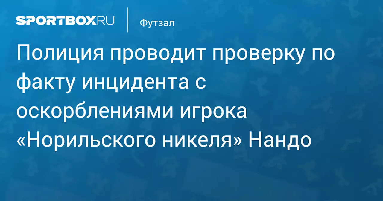 Полиция проводит проверку по факту инцидента с оскорблениями игрока «Норильского никеля» Нандо