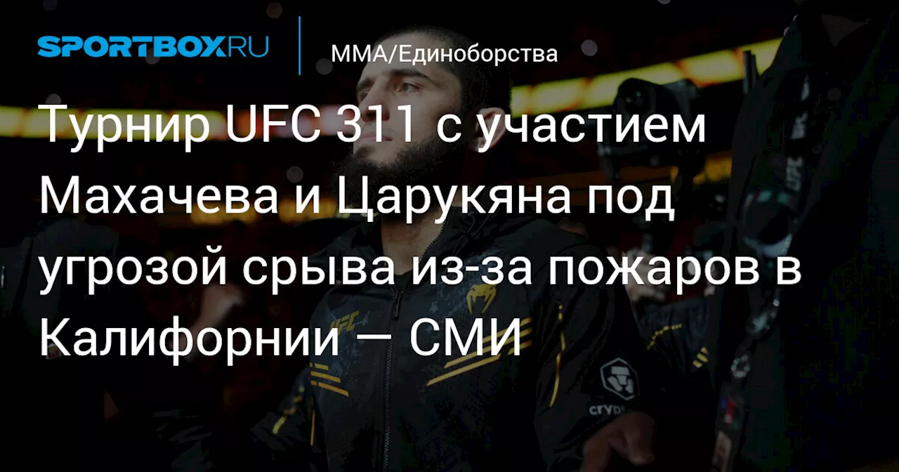 Турнир UFC 311 с участием Махачева и Царукяна под угрозой срыва из‑за пожаров в Калифорнии — СМИ