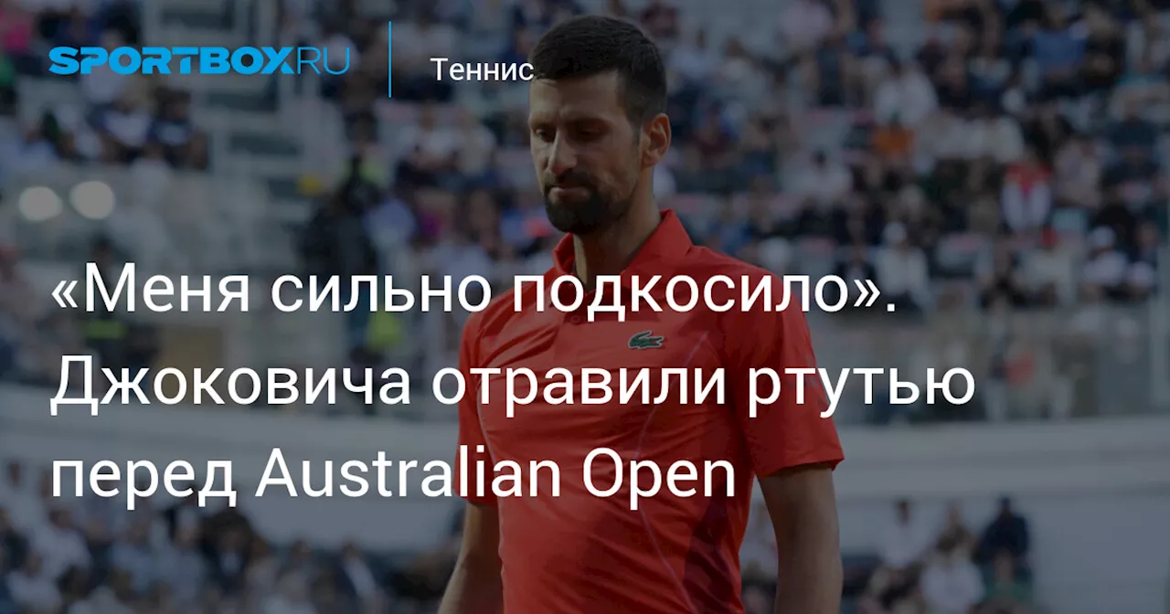 «Меня сильно подкосило». Джоковича отравили ртутью перед Australian Open