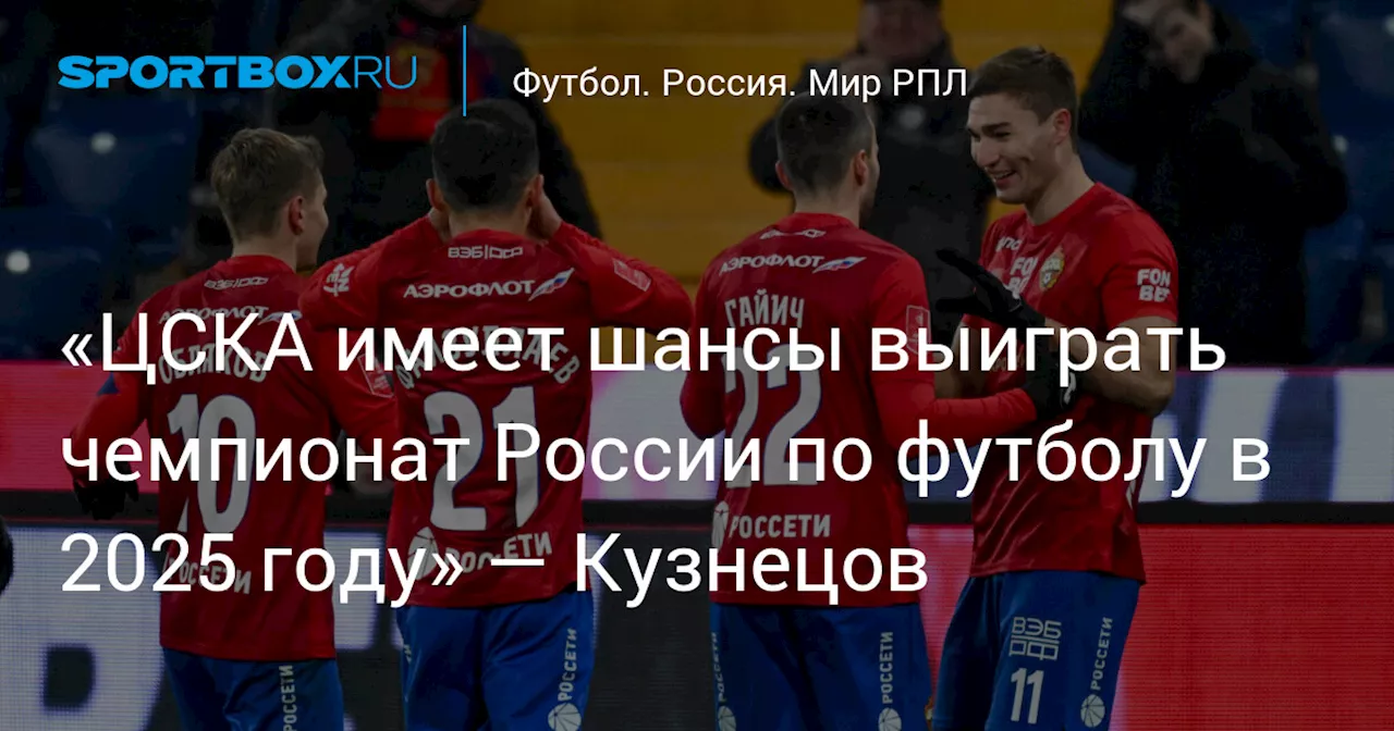 «ЦСКА имеет шансы выиграть чемпионат России по футболу в 2025 году» — Кузнецов