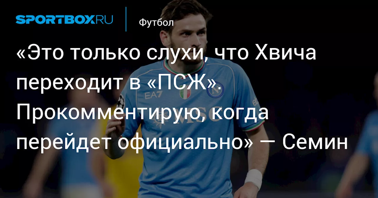 «Это только слухи, что Хвича переходит в «ПСЖ». Прокомментирую, когда перейдет официально» — Семин