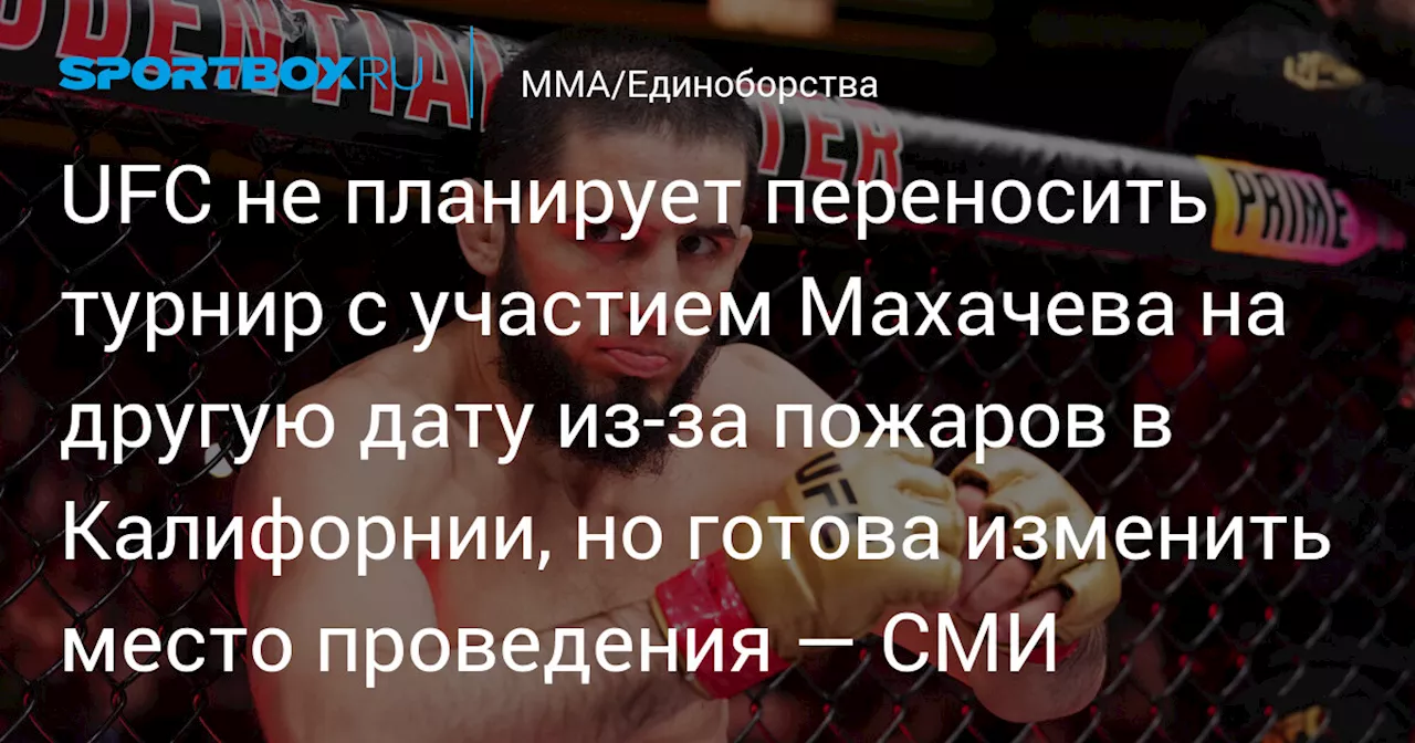 UFC не планирует переносить турнир с участием Махачева на другую дату из‑за пожаров в Калифорнии, но готова изменить место проведения — СМИ