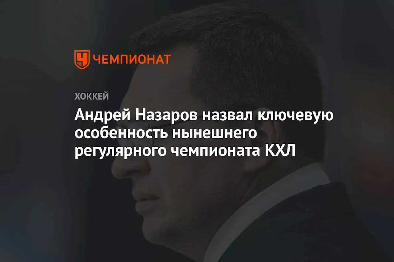 Андрей Назаров назвал ключевую особенность нынешнего регулярного чемпионата КХЛ