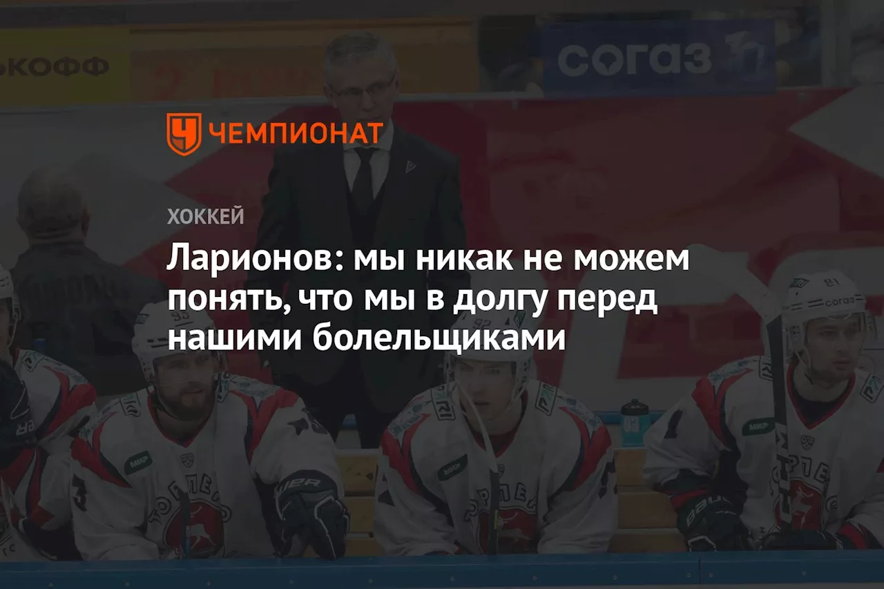 Ларионов: никак не можем понять, что мы в долгу перед нашими болельщиками