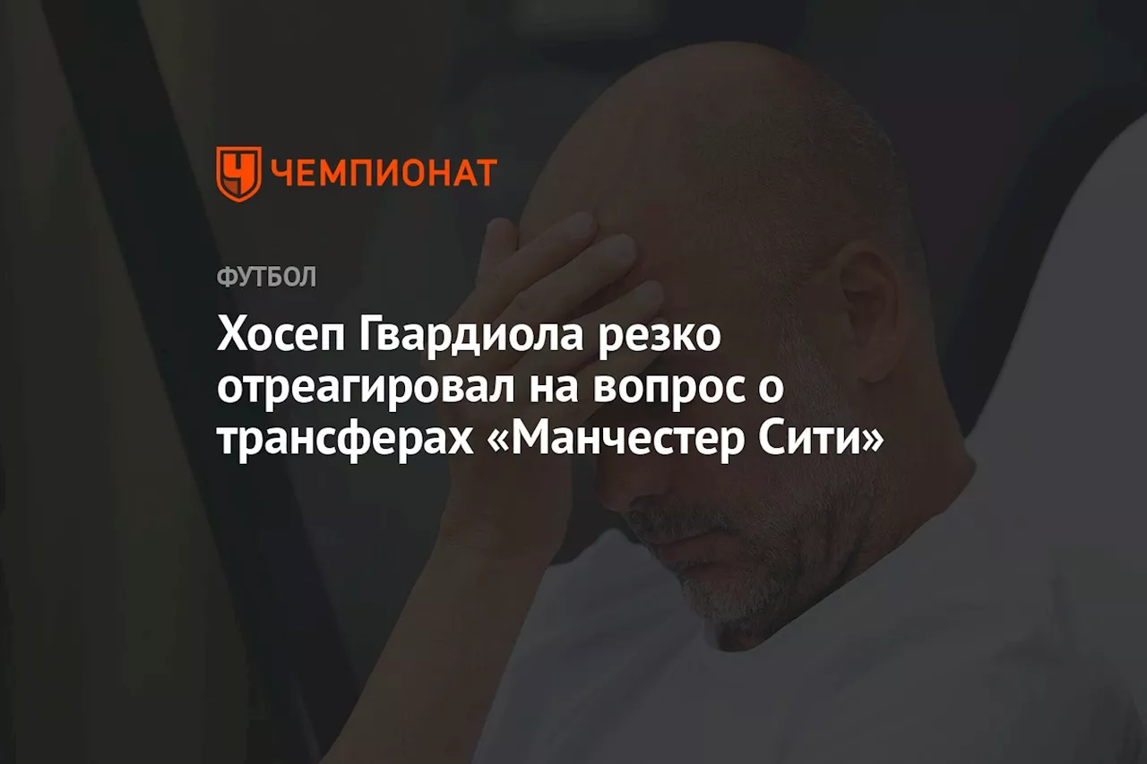 Хосеп Гвардиола резко отреагировал на вопрос о трансферах «Манчестер Сити»