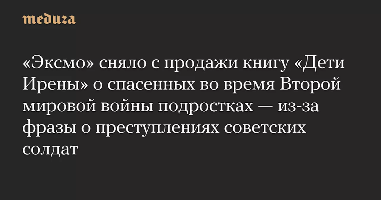 «Эксмо» сняло с продажи книгу «Дети Ирены» о спасенных во время Второй мировой войны подростках — из-за фразы о преступлениях советских солдат