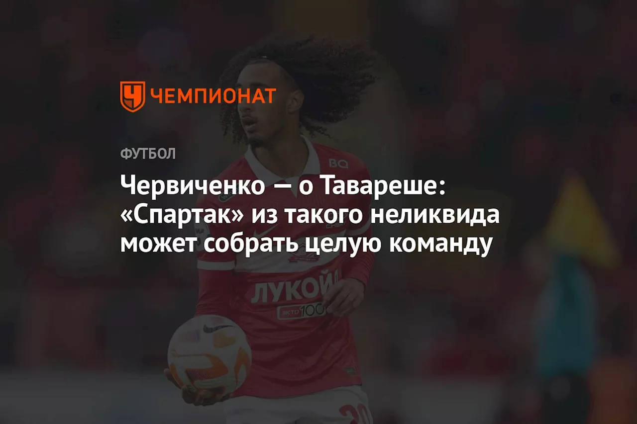 Червиченко — о Тавареше: «Спартак» из такого неликвида может собрать целую команду