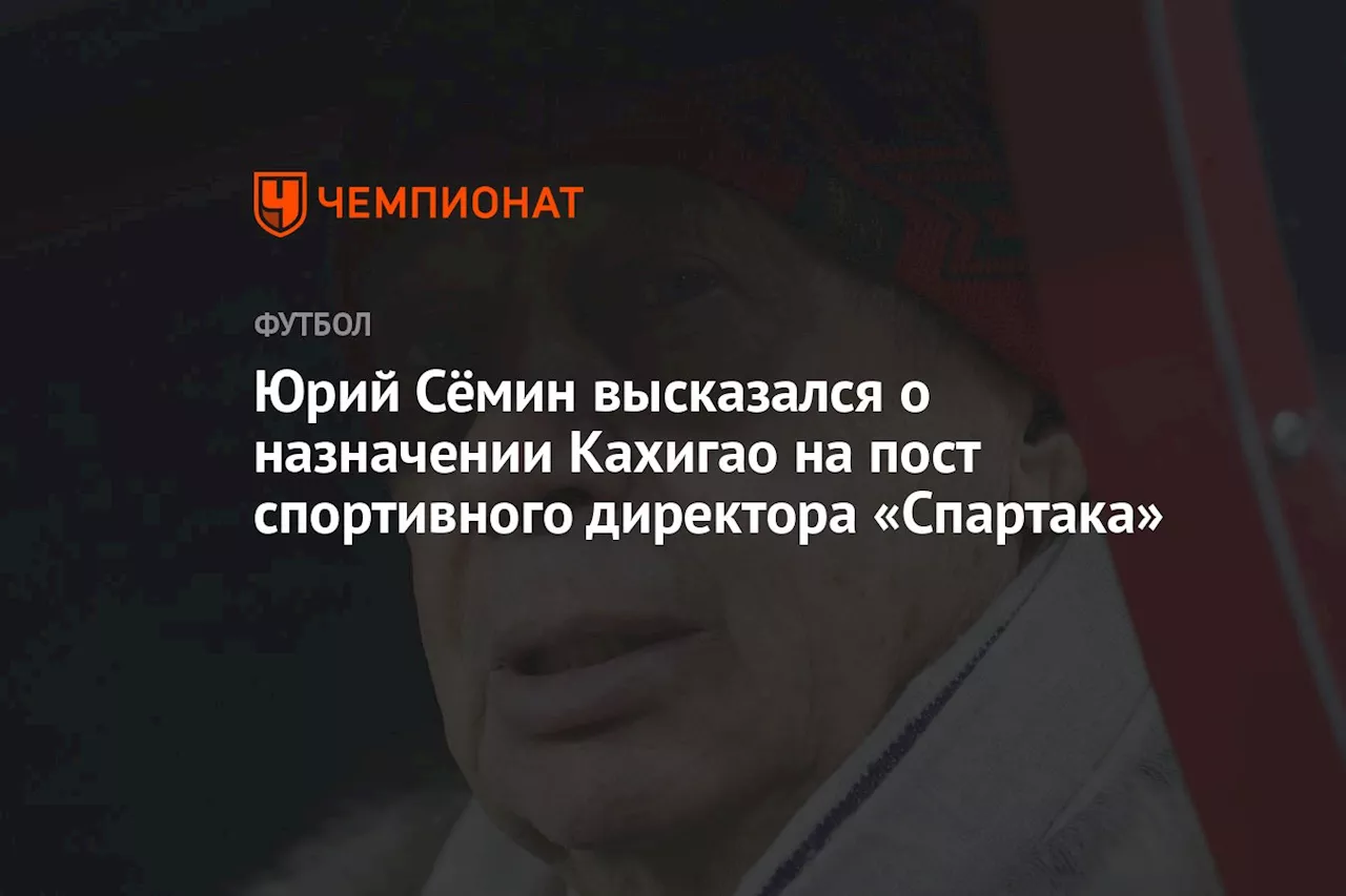 Юрий Сёмин высказался о назначении Кахигао на пост спортивного директора «Спартака»