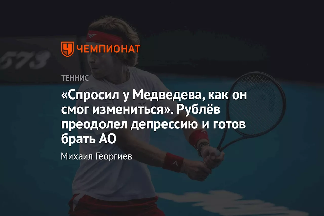 «Спросил у Медведева, как он смог измениться». Рублёв преодолел депрессию и готов брать AO