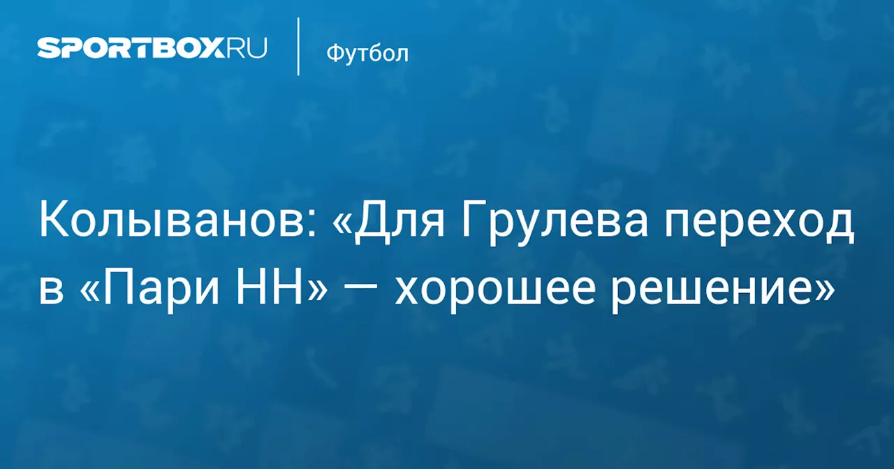 Колыванов: Переход Грулева в «Пари НН» – хорошее решение