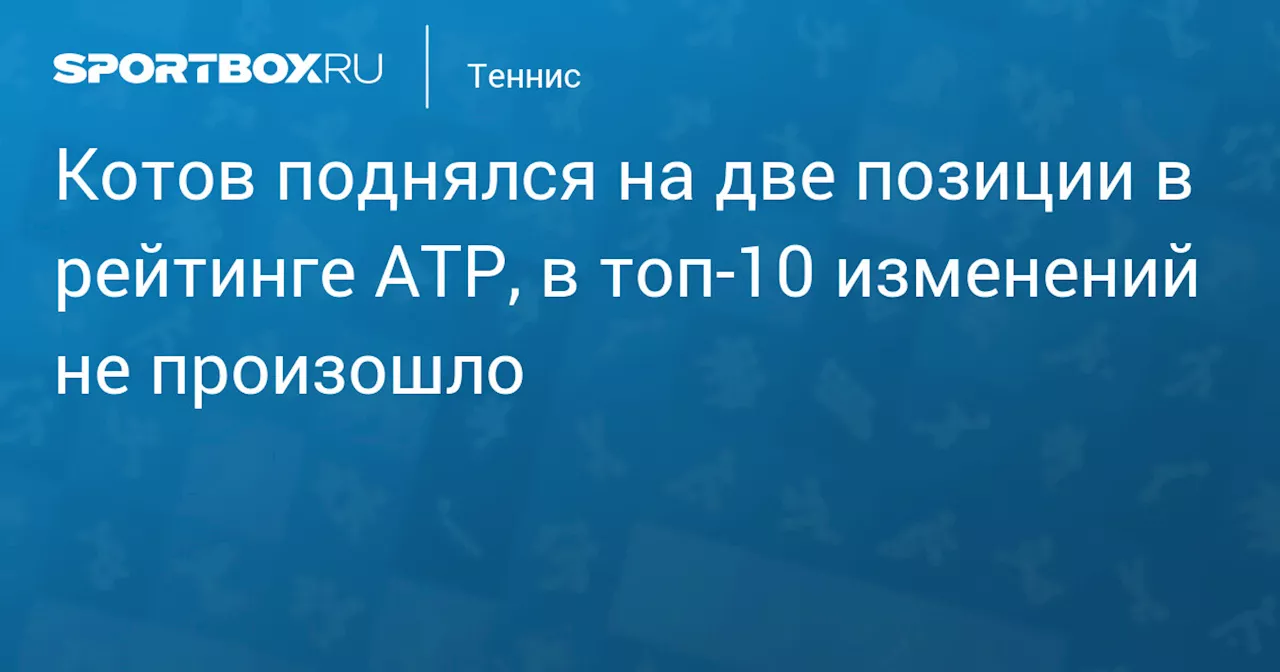 Котов поднялся на две позиции в рейтинге АТР, в топ‑10 изменений не произошло