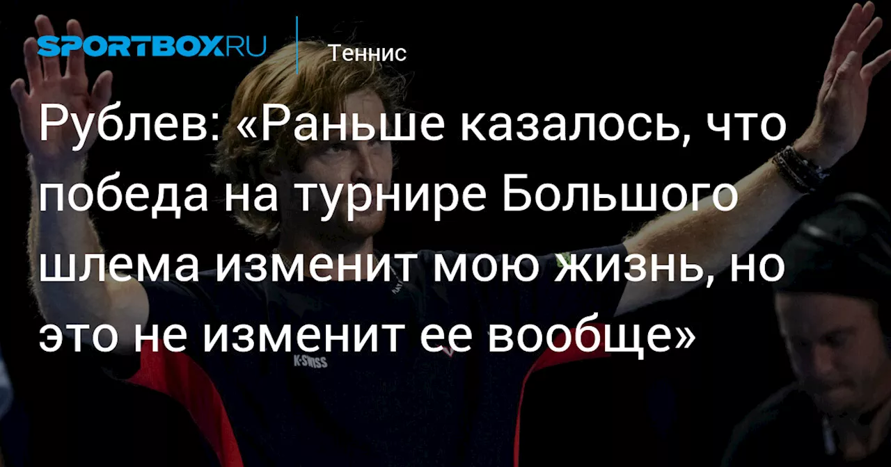 Рублев: Победа на турнире Большого шлема не сделает меня счастливее