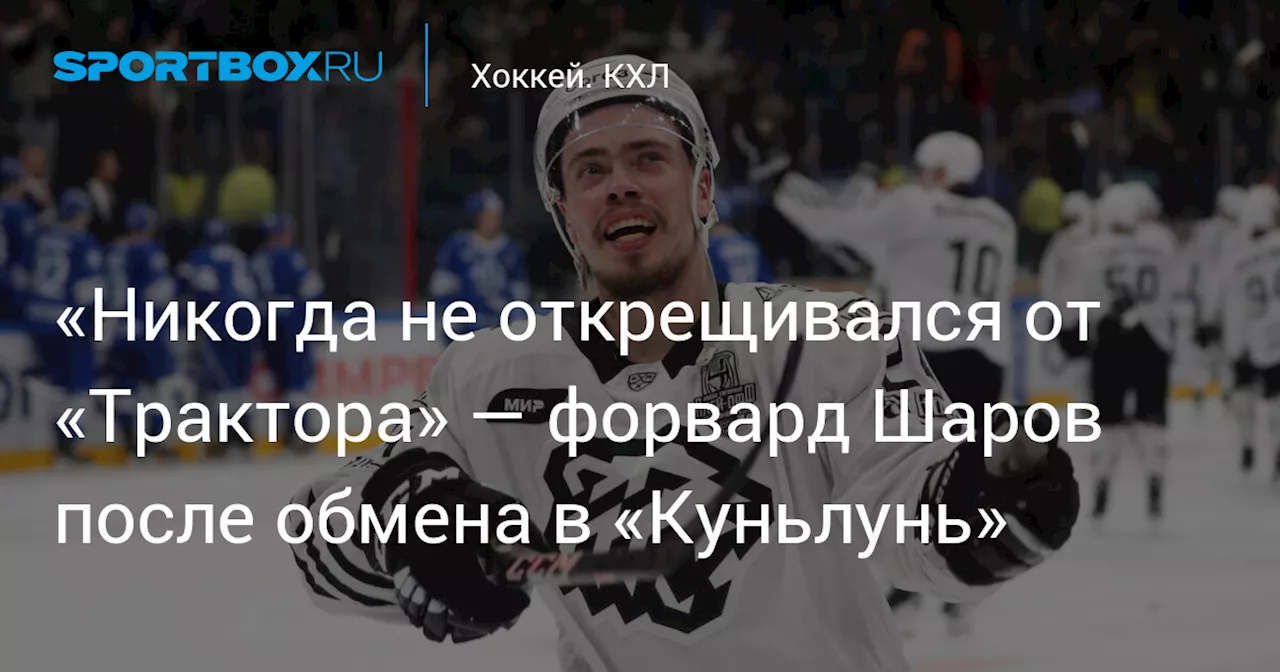 «Никогда не открещивался от «Трактора» — форвард Шаров после обмена в «Куньлунь»