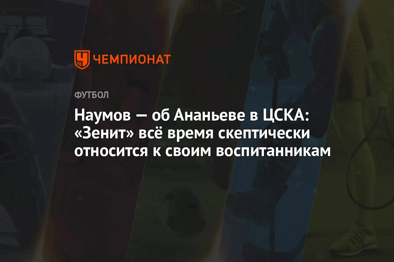 Наумов — об Ананьеве в ЦСКА: «Зенит» всё время скептически относится к своим воспитанникам