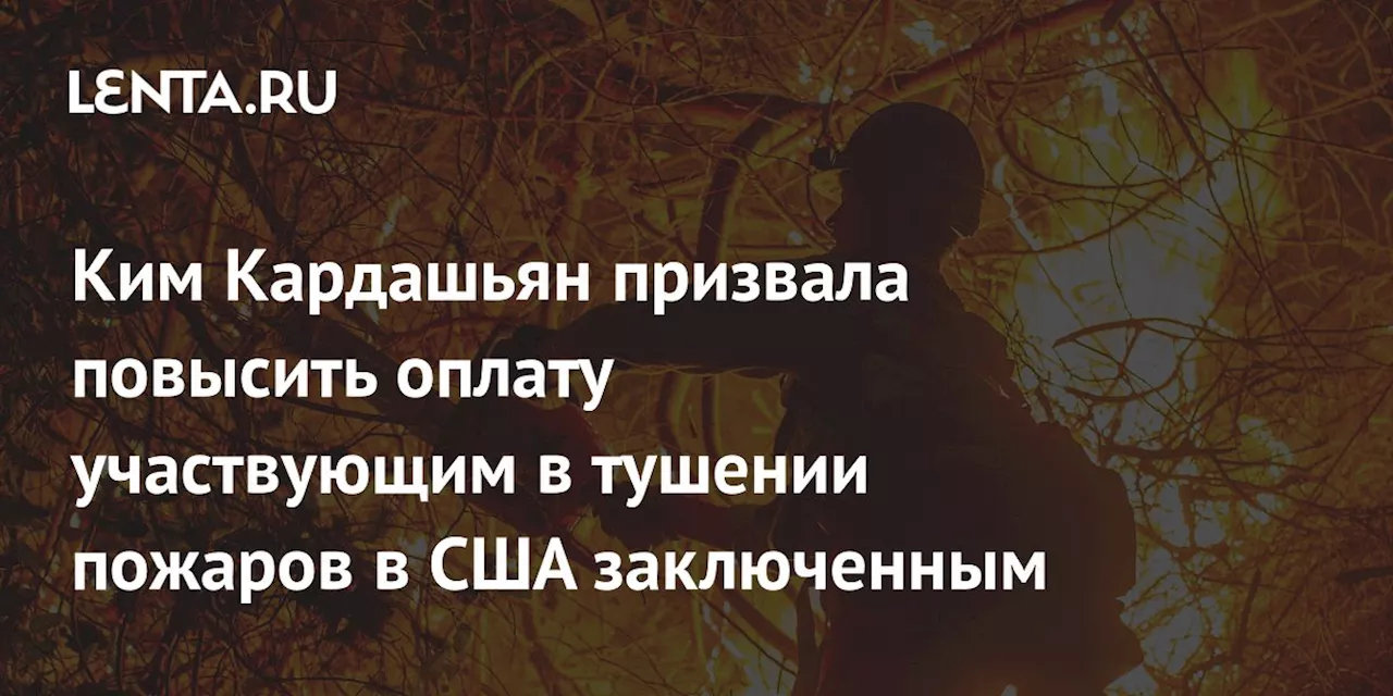 Ким Кардашьян призвала повысить оплату участвующим в тушении пожаров в США заключенным