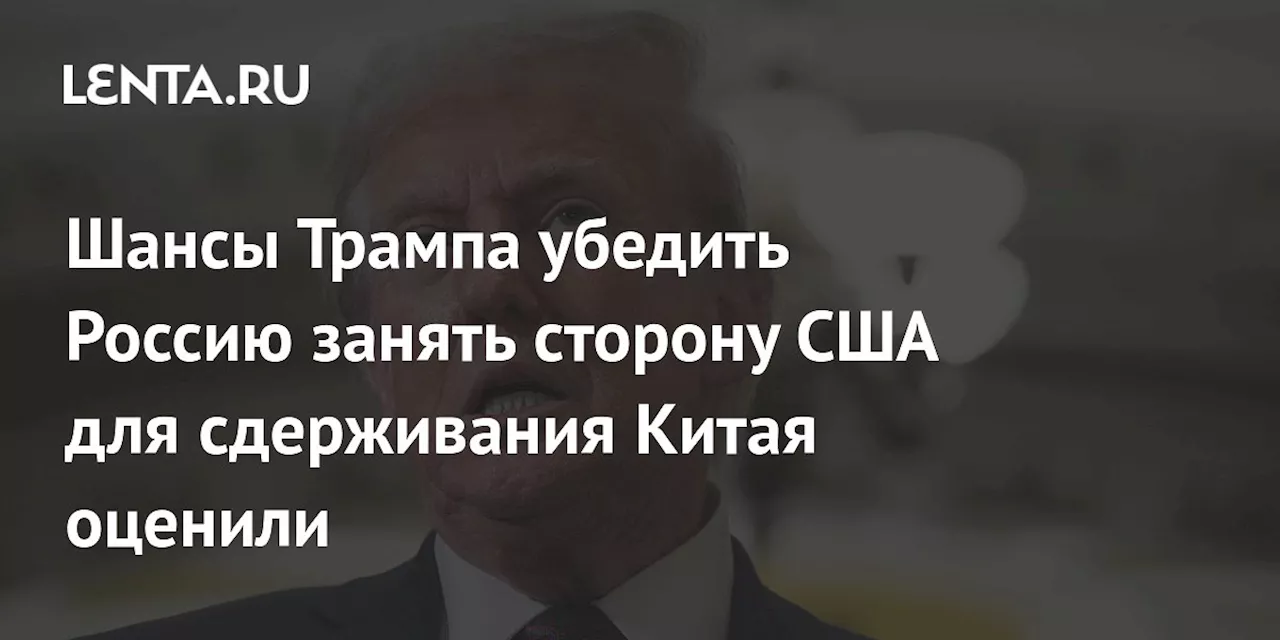 Шансы Трампа убедить Россию занять сторону США для сдерживания Китая оценили