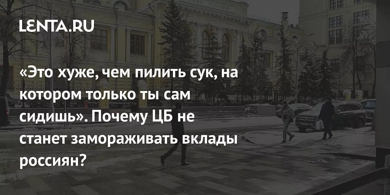 «Это хуже, чем пилить сук, на котором только ты сам сидишь». Почему ЦБ не станет замораживать вклады россиян?