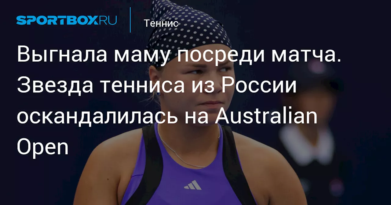 Выгнала маму посреди матча. Звезда тенниса из России оскандалилась на Australian Open