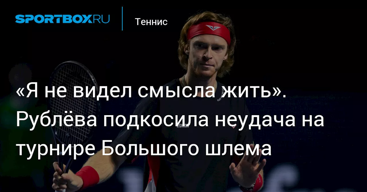 «Я не видел смысла жить». Рублёва подкосила неудача на турнире Большого шлема